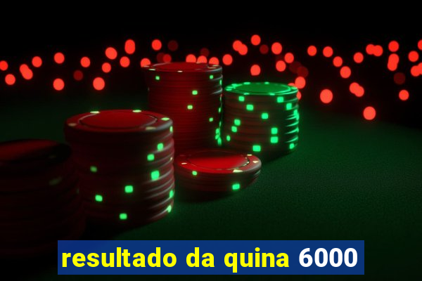 resultado da quina 6000